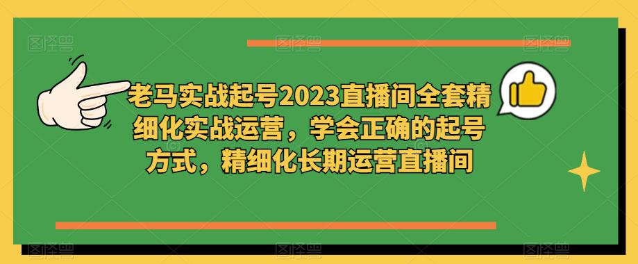 老马实战起号2023直播间全套精细化实战运营,学会正确的起号方式,精细化长期运营直播间-6688资源库
