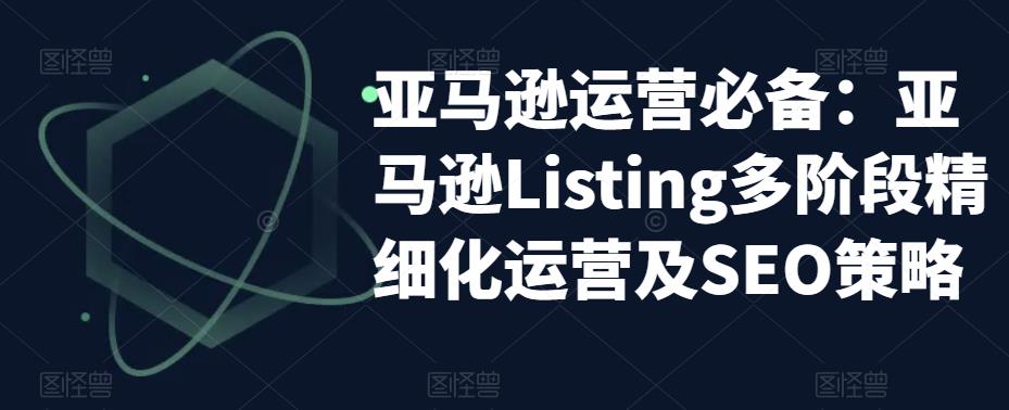 亚马逊运营必备：亚马逊Listing多阶段精细化运营及SEO策略-6688资源库