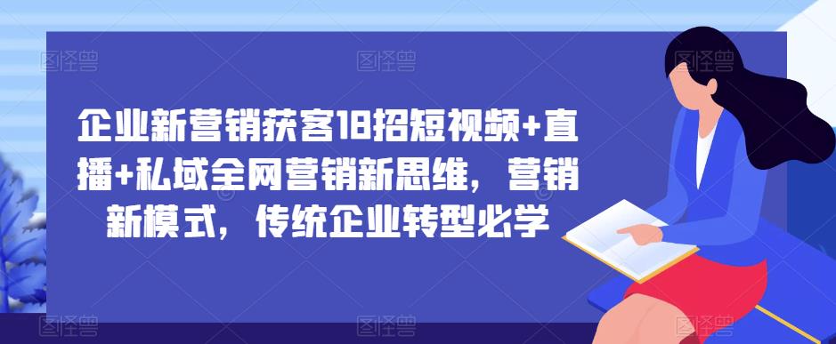 企业新营销获客18招短视频+直播+私域全网营销新思维，营销新模式，传统企业转型必学-6688资源库