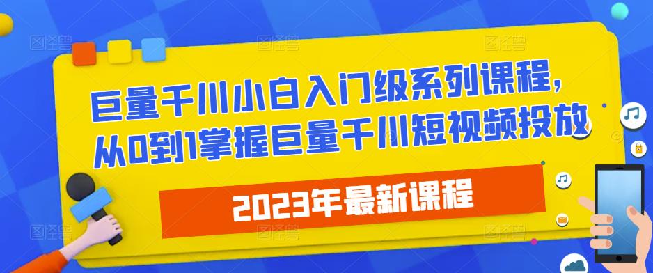 2023最新巨量千川小白入门级系列课程，从0到1掌握巨量千川短视频投放-6688资源库
