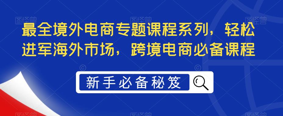 最全境外电商专题课程系列，轻松进军海外市场，跨境电商必备课程-6688资源库