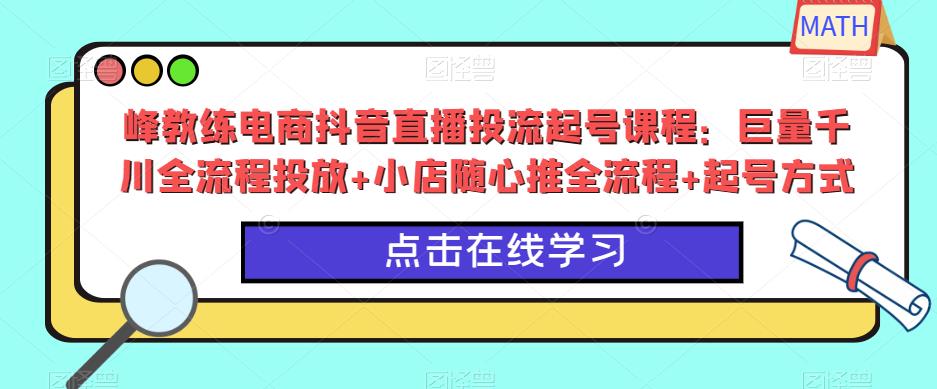 峰教练电商抖音直播投流起号课程：巨量千川全流程投放+小店随心推全流程+起号方式-6688资源库