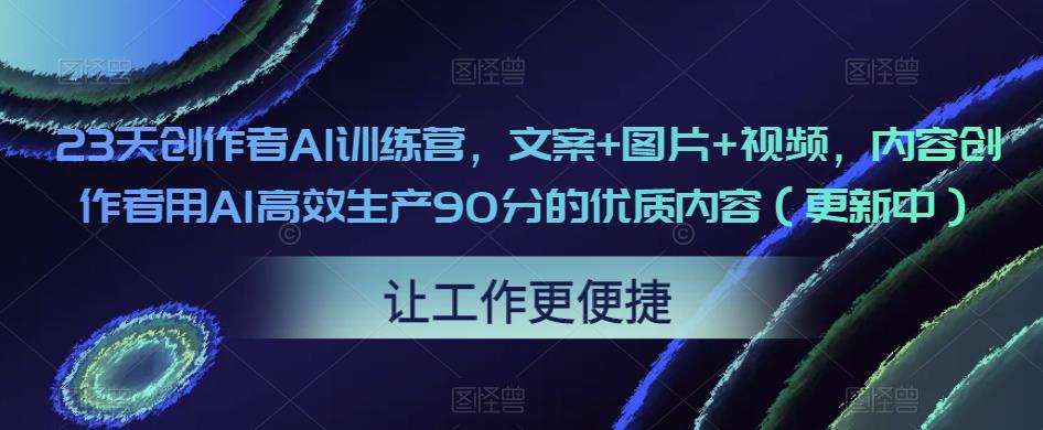 23天创作者AI训练营，文案+图片+视频，内容创作者用AI高效生产90分的优质内容（更新中）-6688资源库