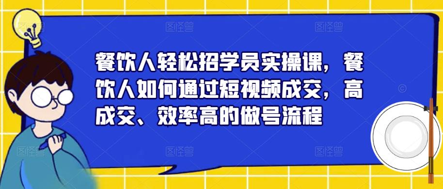 餐饮人轻松招学员实操课,餐饮人如何通过短视频成交,高成交、效率高的做号流程-6688资源库