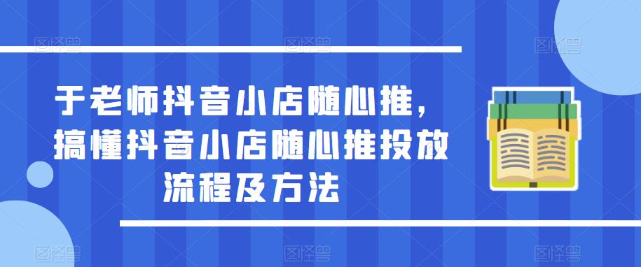 于老师抖音小店随心推，搞懂抖音小店随心推投放流程及方法-6688资源库