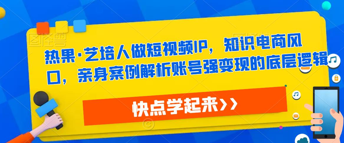热果·艺培人做短视频IP，知识电商风口，亲身案例解析账号强变现的底层逻辑-6688资源库
