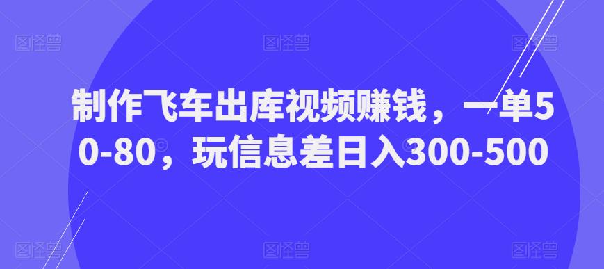 制作飞车出库视频赚钱，一单50-80，玩信息差日入300-500-6688资源库