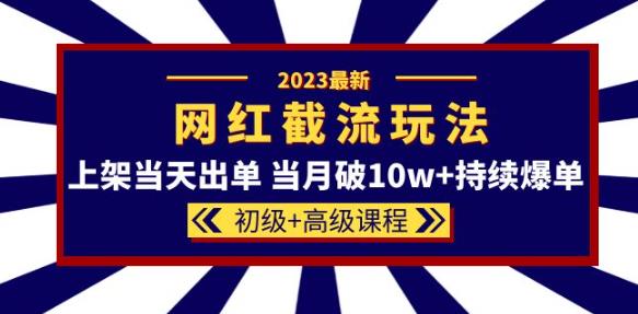 2023网红·同款截流玩法【初级+高级课程】上架当天出单当月破10w+持续爆单-6688资源库