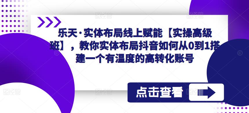 乐天·实体布局线上赋能【实操高级班】，教你实体布局抖音如何从0到1搭建一个有温度的高转化账号-6688资源库