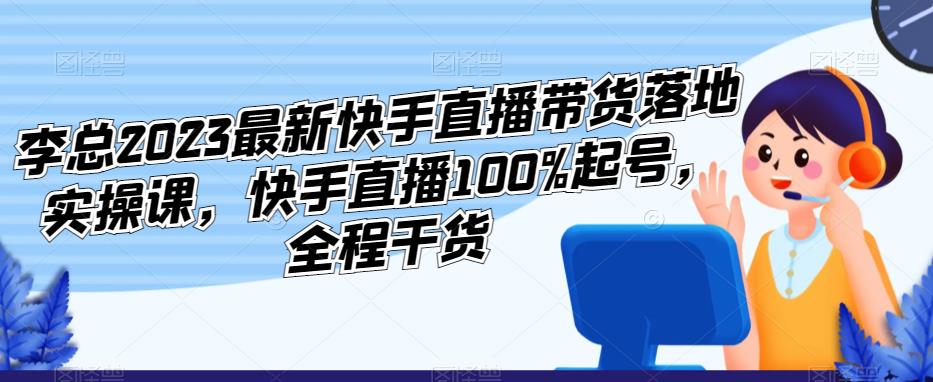 李总2023最新快手直播带货落地实操课，快手直播100%起号，全程干货-6688资源库