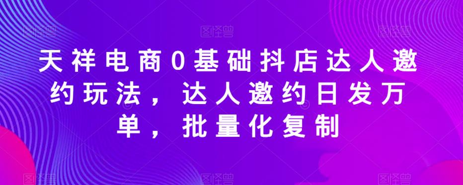 天祥电商0基础抖店达人邀约玩法，达人邀约日发万单，批量化复制-6688资源库
