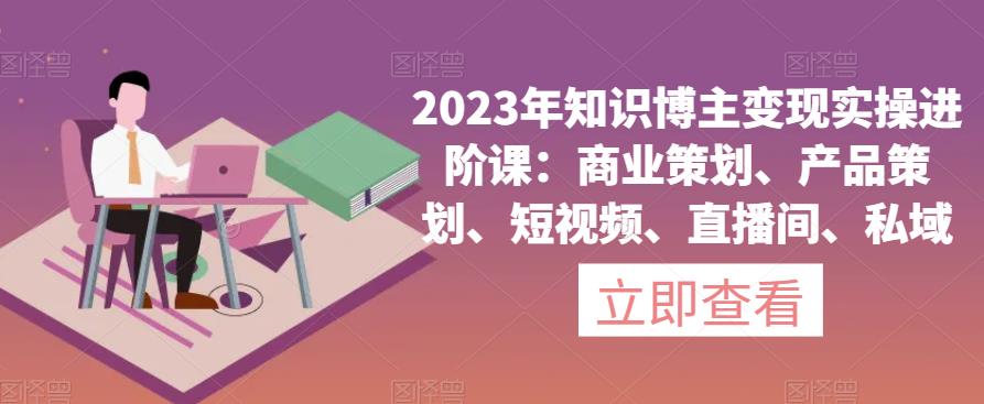 2023年知识博主变现实操进阶课：商业策划、产品策划、短视频、直播间、私域-6688资源库