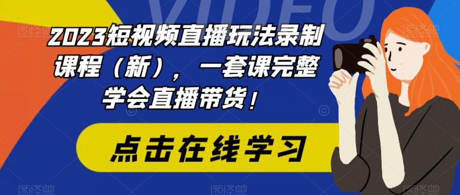 2023短视频直播玩法录制课程（新），一套课完整学会直播带货！-6688资源库