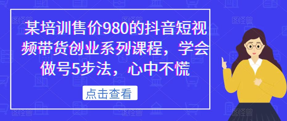 某培训售价980的抖音短视频带货创业系列课程，学会做号5步法，心中不慌-6688资源库