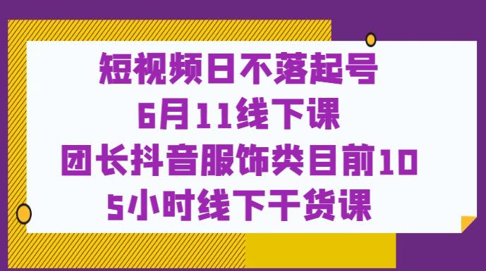 短视频日不落起号【6月11线下课】团长抖音服饰类目前10 5小时线下干货课-6688资源库