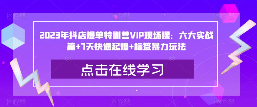2023年抖店爆单特训营VIP现场课：六大实战篇+7天快速起爆+标签暴力玩法-6688资源库