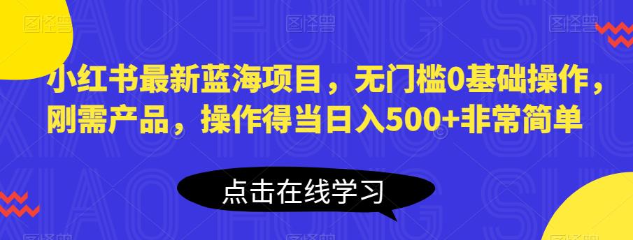 小红书最新蓝海项目，无门槛0基础操作，刚需产品，操作得当日入500+非常简单【揭秘】-6688资源库
