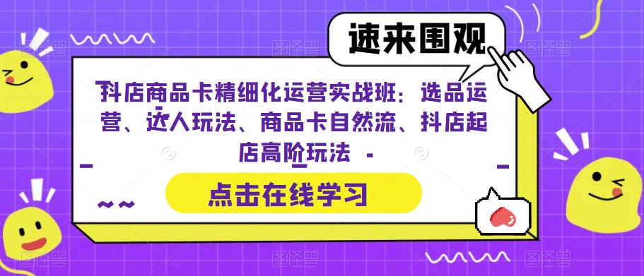 抖店商品卡精细化运营实战班:选品运营、达人玩法、商品卡自然流、抖店起店高阶玩法-6688资源库