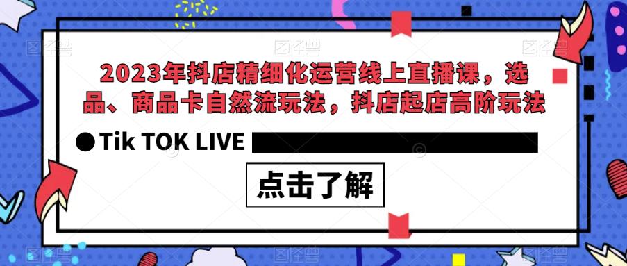 2023年抖店精细化运营线上直播课，选品、商品卡自然流玩法，抖店起店高阶玩法-6688资源库