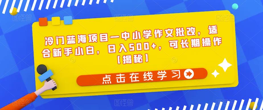 冷门蓝海项目—中小学作文批改，适合新手小白，日入500+，可长期操作【揭秘】-6688资源库