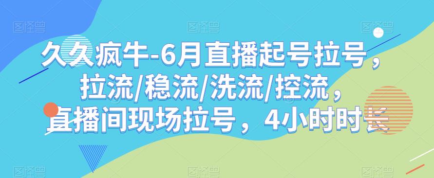 久久疯牛-6月直播起号拉号，拉流/稳流/洗流/控流，​直播间现场拉号，4小时时长-6688资源库