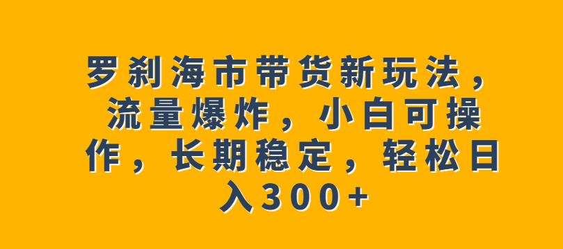 罗刹海市带货新玩法，流量爆炸，小白可操作，长期稳定，轻松日入300+【揭秘】-6688资源库