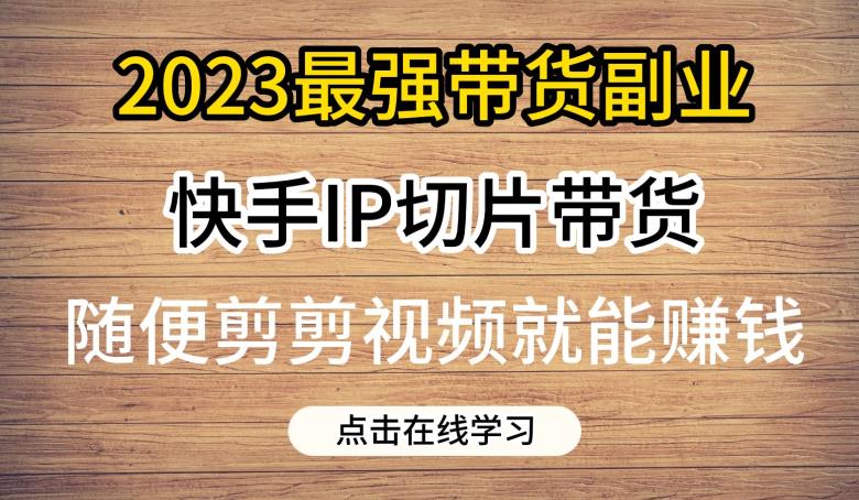2023最强带货副业快手IP切片带货，门槛低，0粉丝也可以进行，随便剪剪视频就能赚钱-6688资源库
