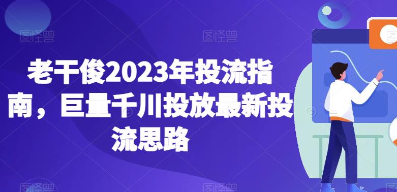 老干俊2023年投流指南，巨量千川投放最新投流思路-6688资源库