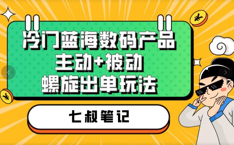 七叔冷门蓝海数码产品,主动+被动螺旋出单玩法,每天百分百出单【揭秘】-6688资源库