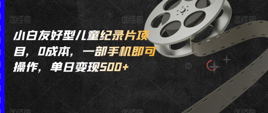 小白友好型儿童纪录片项目,0成本,一部手机即可操作,单日变现500+【揭秘】-6688资源库