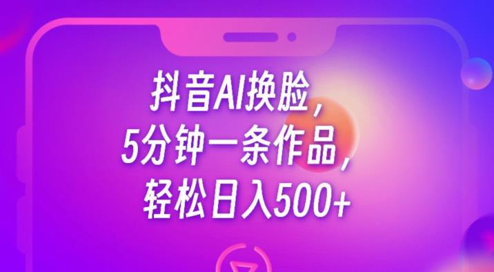 抖音AI换脸，5分钟一条作品，轻松日入500+【揭秘】-6688资源库