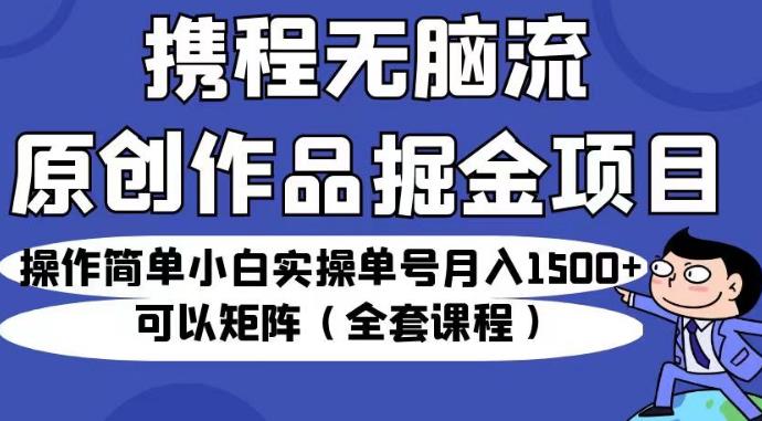 携程无脑流原创作品掘金项目，操作简单小白实操单号月入1500+可以矩阵（全套课程）【揭秘】-6688资源库