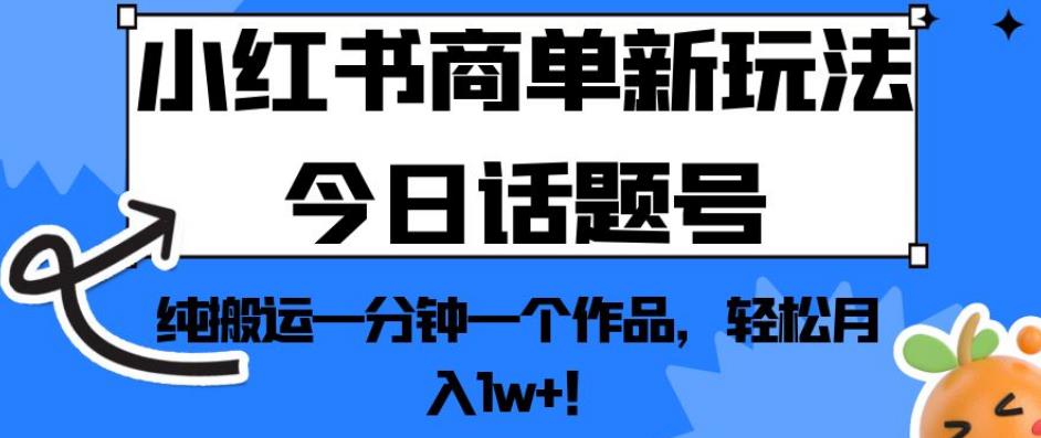小红书商单新玩法今日话题号，纯搬运一分钟一个作品，轻松月入1w+！【揭秘】-6688资源库