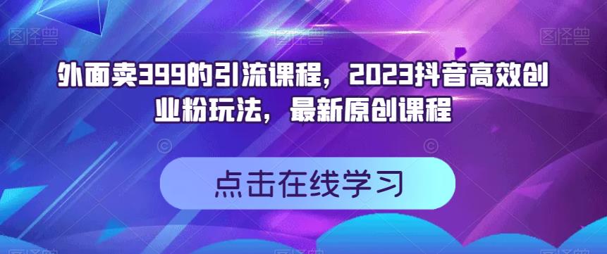 外面卖399的引流课程，2023抖音高效创业粉玩法，最新原创课程-6688资源库