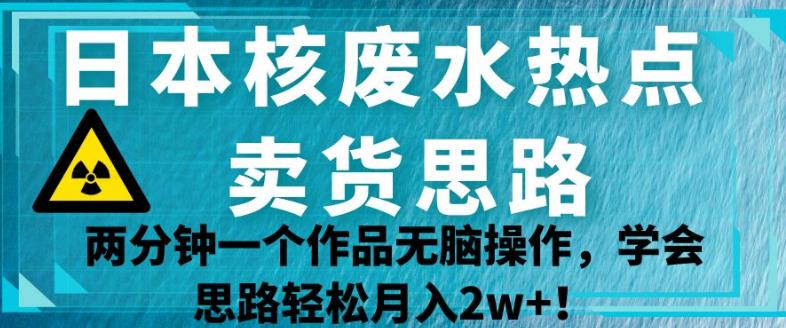 日本核废水热点卖货思路，两分钟一个作品无脑操作，学会思路轻松月入2w+【揭秘】-6688资源库