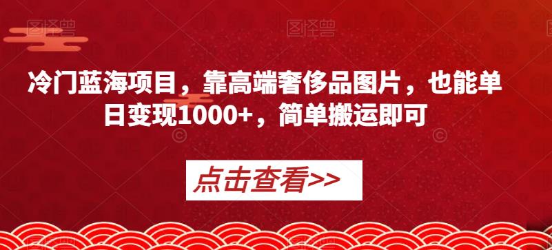冷门蓝海项目,靠高端奢侈品图片,也能单日变现1000+,简单搬运即可【揭秘】-6688资源库