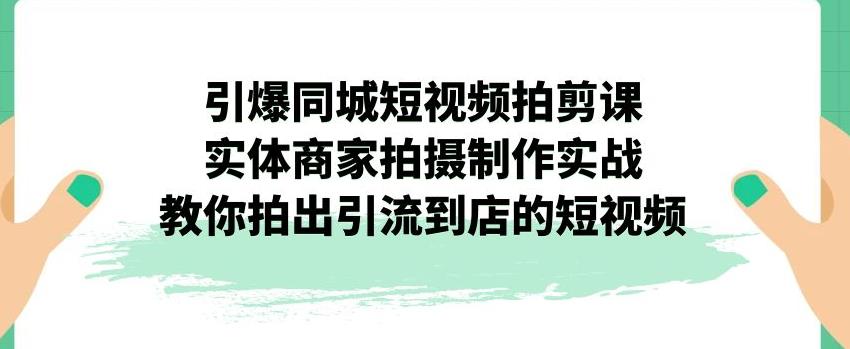 引爆同城短视频拍剪课,实体商家拍摄制作实战,教你拍出引流到店的短视频-6688资源库