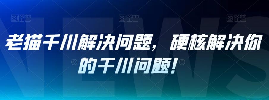 老猫千川解决问题，硬核解决你的千川问题！-6688资源库