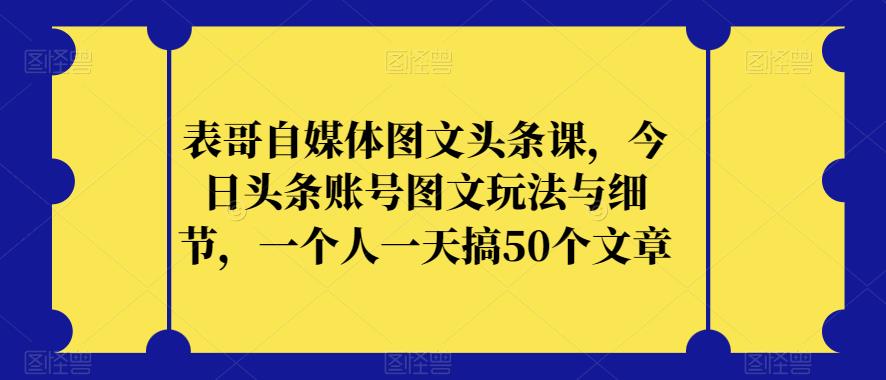 表哥自媒体图文头条课，今日头条账号图文玩法与细节，一个人一天搞50个文章-6688资源库