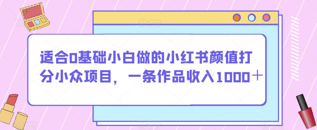 适合0基础小白做的小红书颜值打分小众项目,一条作品收入1000+【揭秘】-6688资源库
