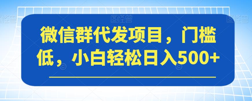 微信群代发项目，门槛低，小白轻松日入500+【揭秘】-6688资源库