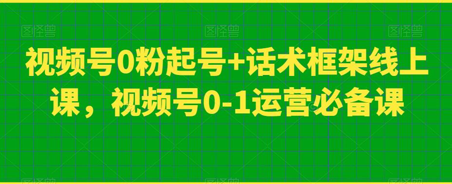 视频号0粉起号+话术框架线上课，视频号0-1运营必备课-6688资源库