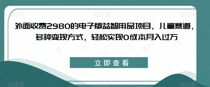 外面收费2980的电子版益智用品项目，儿童赛道，多种变现方式，轻松实现0成本月入过万【揭秘】-6688资源库