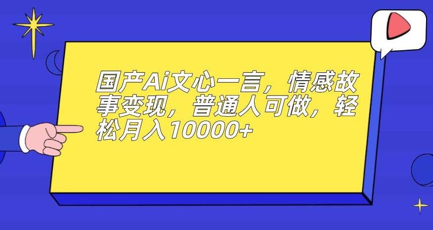 国产Ai文心一言，情感故事变现，普通人可做，轻松月入10000+【揭秘】-6688资源库