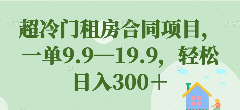 超冷门租房合同项目，一单9.9—19.9，轻松日入300＋【揭秘】-6688资源库