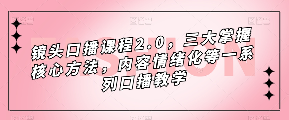 镜头口播课程2.0,三大掌握核心方法,内容情绪化等一系列口播教学-6688资源库