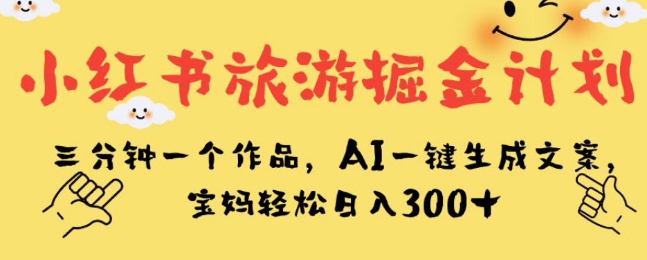 小红书旅游掘金计划，三分钟一个作品，AI一键生成文案，宝妈轻松日入300+【揭秘】-6688资源库