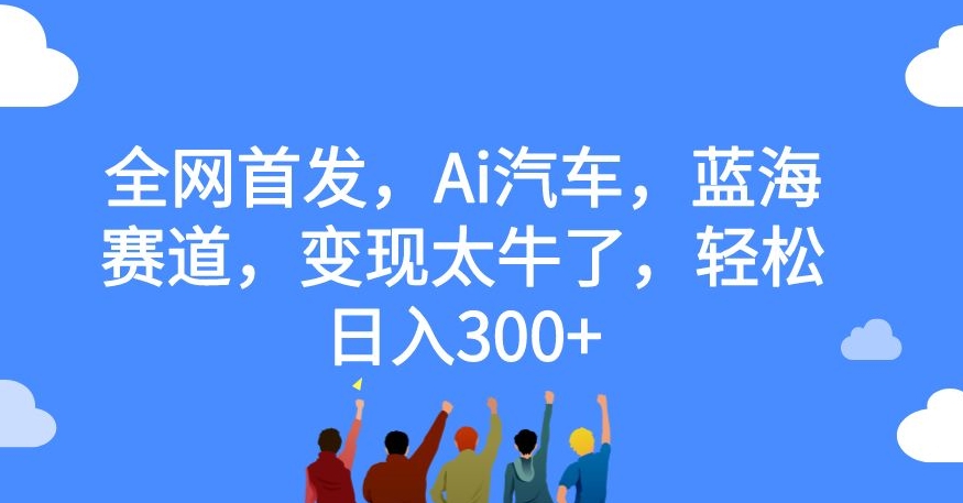 全网首发,Ai汽车,蓝海赛道,变现太牛了,轻松日入300+【揭秘】-6688资源库