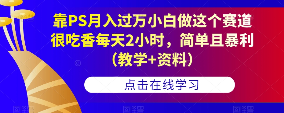靠PS月入过万小白做这个赛道很吃香每天2小时，简单且暴利（教学+资料）-6688资源库