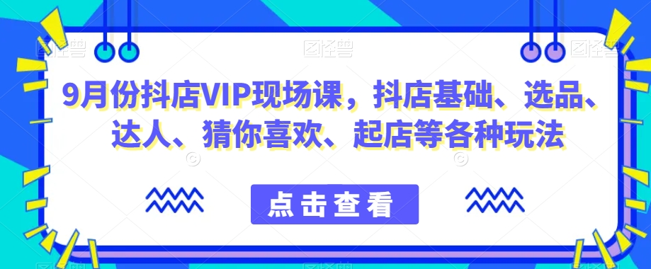 9月份抖店VIP现场课，抖音小店基础、选品、达人、猜你喜欢、起店等各种玩法-6688资源库
